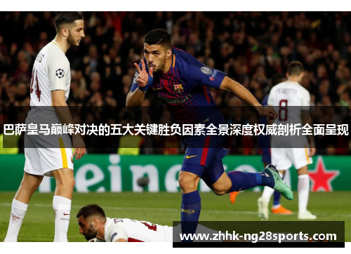 巴萨皇马巅峰对决的五大关键胜负因素全景深度权威剖析全面呈现